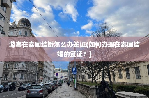 游客在泰国结婚怎么办签证(如何办理在泰国结婚的签证？)