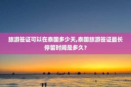 旅游签证可以在泰国多少天,泰国旅游签证最长停留时间是多久？