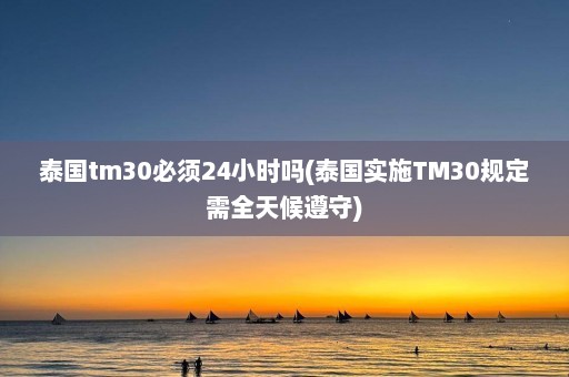 泰国tm30必须24小时吗(泰国实施TM30规定需全天候遵守)