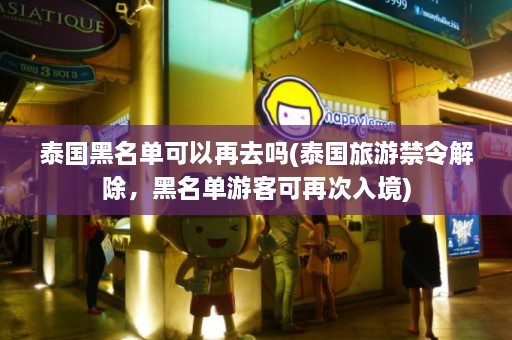 泰国黑名单可以再去吗(泰国旅游禁令解除，黑名单游客可再次入境)  第1张