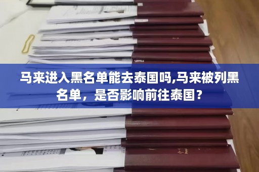 马来进入黑名单能去泰国吗,马来被列黑名单，是否影响前往泰国？  第1张