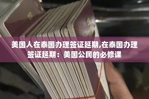 美国人在泰国办理签证延期,在泰国办理签证延期：美国公民的必修课  第1张