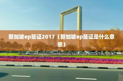 新加坡ep签证2017（新加坡ep签证是什么意思）