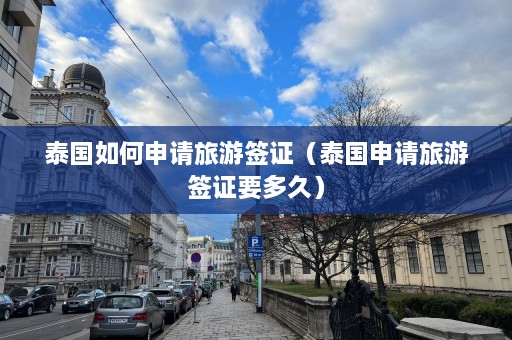 泰国如何申请旅游签证（泰国申请旅游签证要多久）