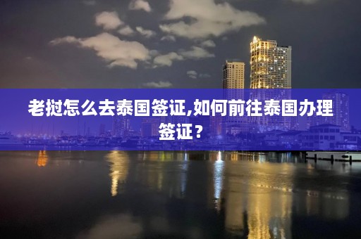 老挝怎么去泰国签证,如何前往泰国办理签证？  第1张