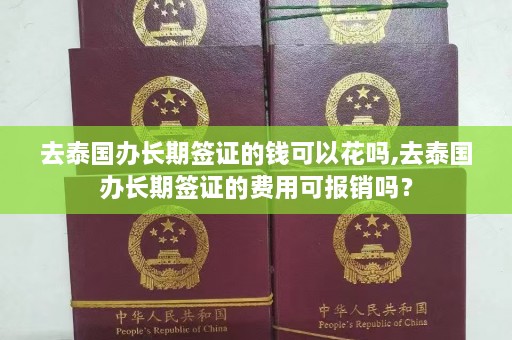 去泰国办长期签证的钱可以花吗,去泰国办长期签证的费用可报销吗？