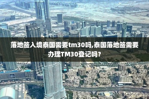 落地签入境泰国需要tm30吗,泰国落地签需要办理TM30登记吗？