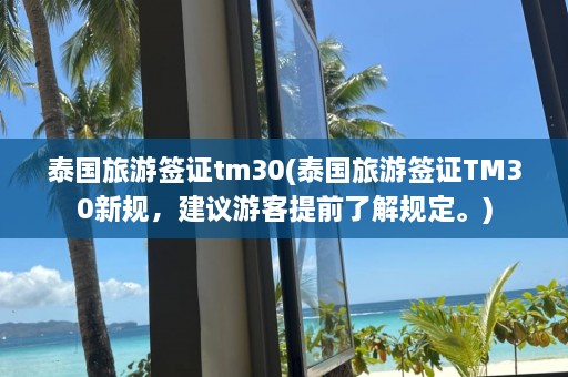 泰国旅游签证tm30(泰国旅游签证TM30新规，建议游客提前了解规定。)