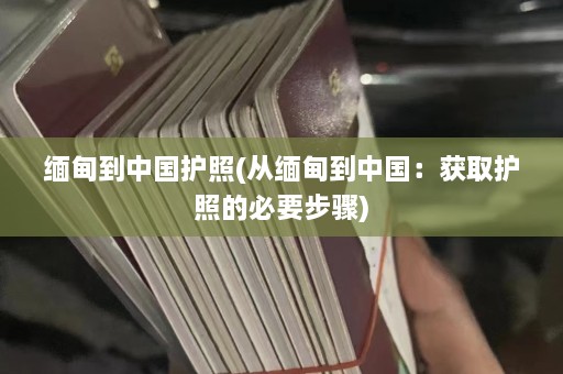 缅甸到中国护照(从缅甸到中国：获取护照的必要步骤)  第1张