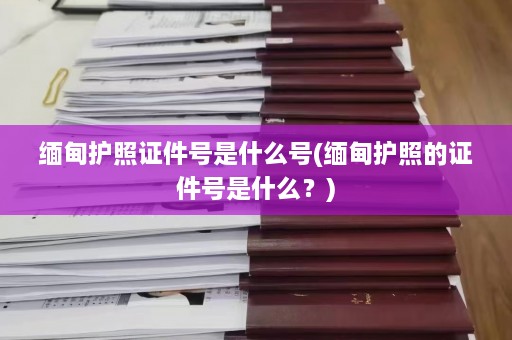 缅甸护照证件号是什么号(缅甸护照的证件号是什么？)