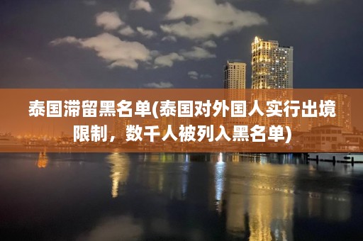 泰国滞留黑名单(泰国对外国人实行出境限制，数千人被列入黑名单)