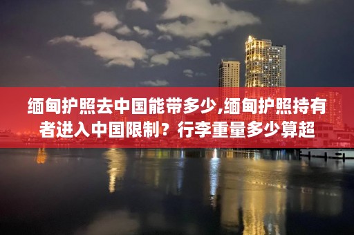  *** 护照去中国能带多少, *** 护照持有者进入中国限制？行李重量多少算超  第1张