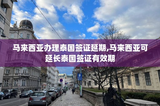 马来西亚办理泰国签证延期,马来西亚可延长泰国签证有效期  第1张