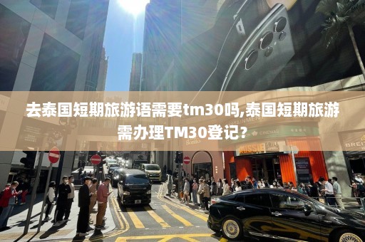 去泰国短期旅游语需要tm30吗,泰国短期旅游需办理TM30登记？