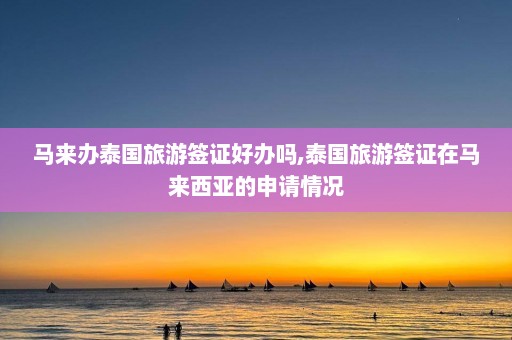 马来办泰国旅游签证好办吗,泰国旅游签证在马来西亚的申请情况