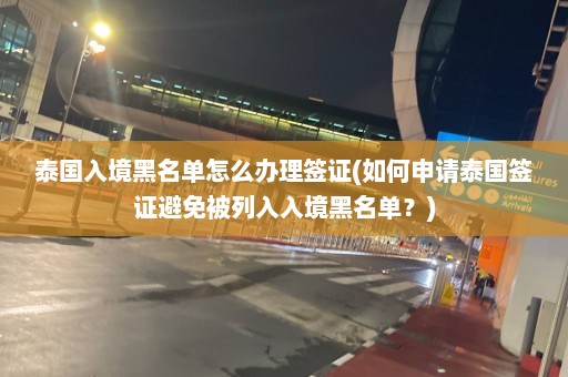 泰国入境黑名单怎么办理签证(如何申请泰国签证避免被列入入境黑名单？)