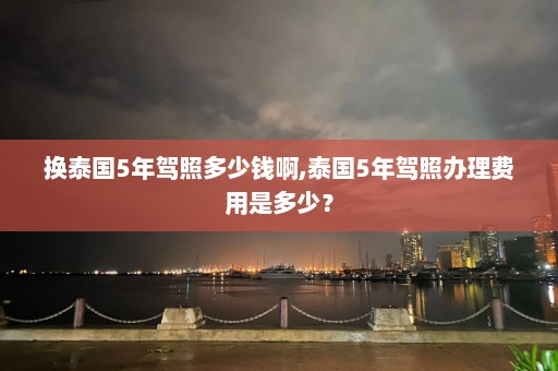 换泰国5年驾照多少钱啊,泰国5年驾照办理费用是多少？