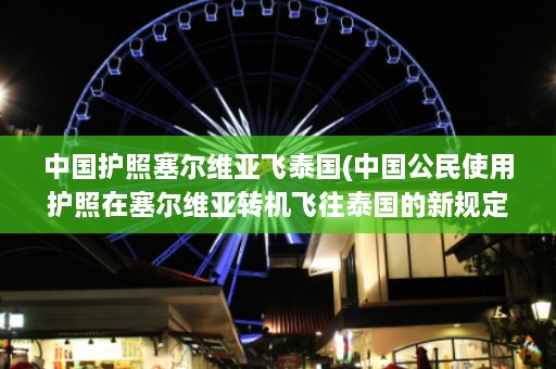 中国护照塞尔维亚飞泰国(中国公民使用护照在塞尔维亚转机飞往泰国的新规定)