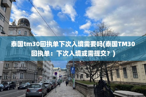 泰国tm30回执单下次入境需要吗(泰国TM30回执单：下次入境或需提交？)