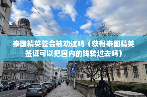 泰国精英签会被劝返吗（获得泰国精英签证可以把国内的钱转过去吗）  第1张