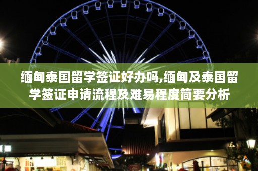 缅甸泰国留学签证好办吗,缅甸及泰国留学签证申请流程及难易程度简要分析  第1张