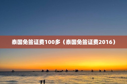 泰国免签证费100多（泰国免签证费2016）