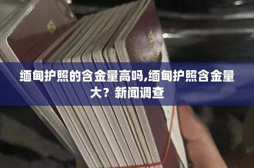 缅甸护照的含金量高吗,缅甸护照含金量大？新闻调查