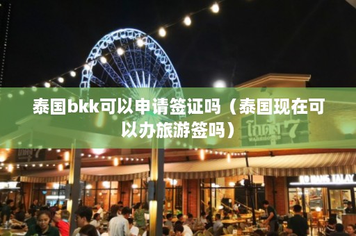 泰国bkk可以申请签证吗（泰国现在可以办旅游签吗）