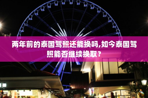 两年前的泰国驾照还能换吗,如今泰国驾照能否继续换取？  第1张