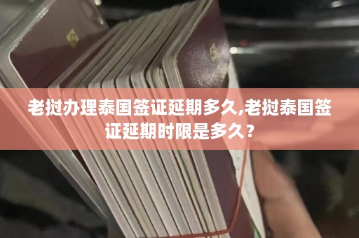 老挝办理泰国签证延期多久,老挝泰国签证延期时限是多久？