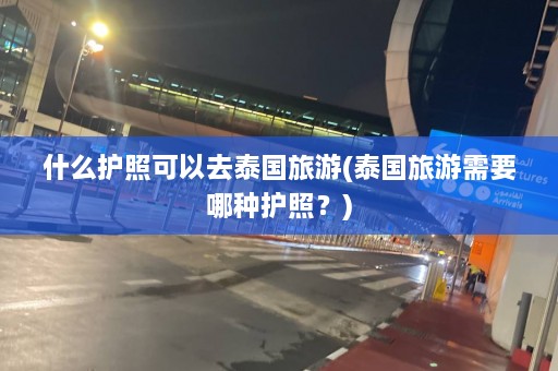 什么护照可以去泰国旅游(泰国旅游需要哪种护照？)