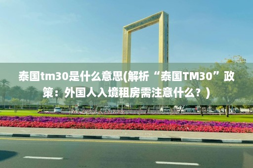 泰国tm30是什么意思(解析“泰国TM30”政策：外国人入境租房需注意什么？)