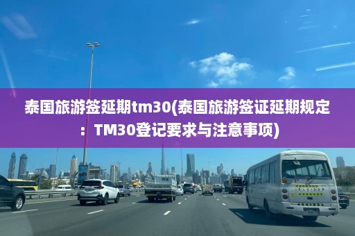 泰国旅游签延期tm30(泰国旅游签证延期规定：TM30登记要求与注意事项)