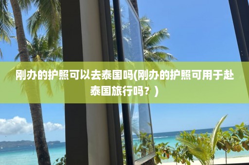 刚办的护照可以去泰国吗(刚办的护照可用于赴泰国旅行吗？)