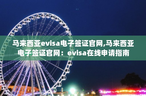 马来西亚evisa电子签证官网,马来西亚电子签证官网：evisa在线申请指南