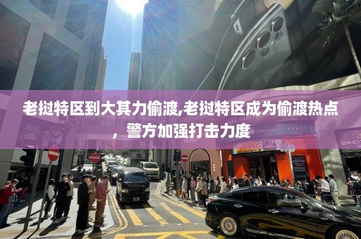 老挝特区到大其力偷渡,老挝特区成为偷渡热点，警方加强打击力度