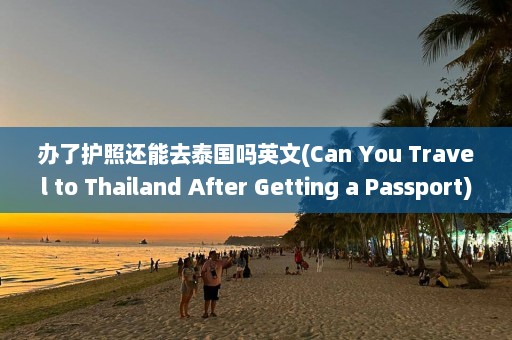 办了护照还能去泰国吗英文(Can You Travel to Thailand After Getting a Passport)