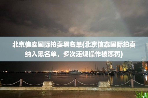 北京信泰国际拍卖黑名单(北京信泰国际拍卖纳入黑名单，多次违规操作被惩罚)