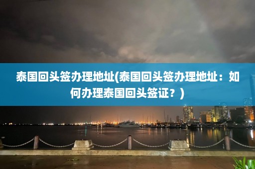 泰国回头签办理地址(泰国回头签办理地址：如何办理泰国回头签证？)