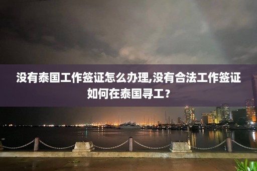 没有泰国工作签证怎么办理,没有合法工作签证如何在泰国寻工？