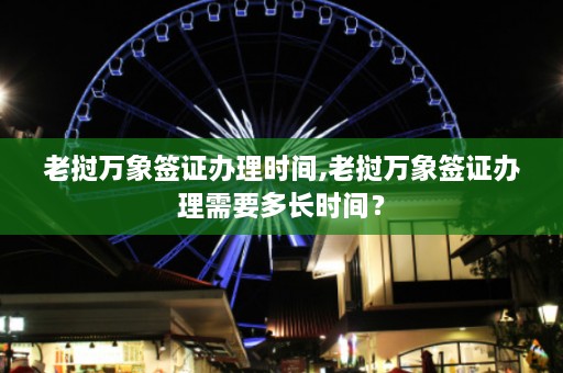 老挝万象签证办理时间,老挝万象签证办理需要多长时间？  第1张