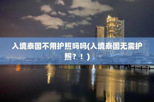 入境泰国不用护照吗吗(入境泰国无需护照？！)  第1张