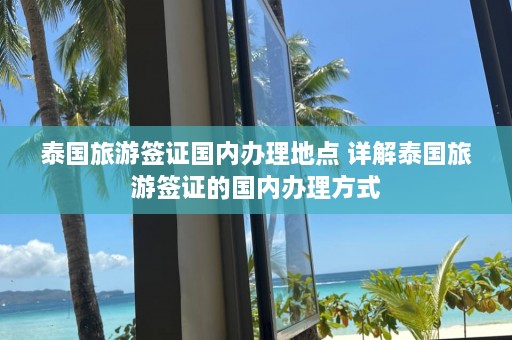 泰国旅游签证国内办理地点 详解泰国旅游签证的国内办理方式