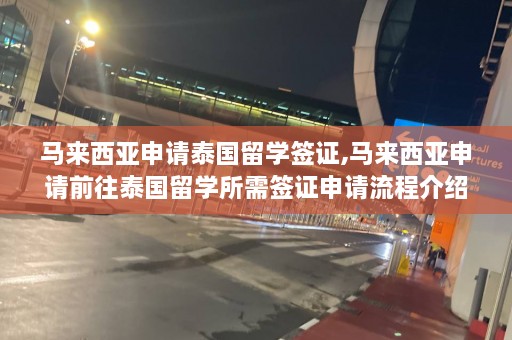 马来西亚申请泰国留学签证,马来西亚申请前往泰国留学所需签证申请流程介绍  第1张