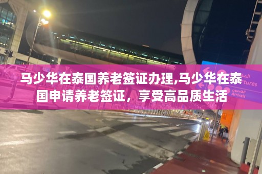 马少华在泰国养老签证办理,马少华在泰国申请养老签证，享受高品质生活  第1张