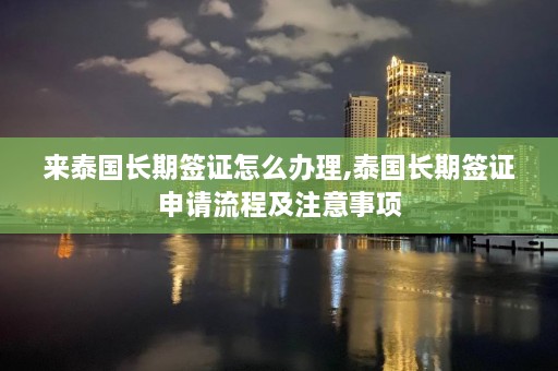 来泰国长期签证怎么办理,泰国长期签证申请流程及注意事项