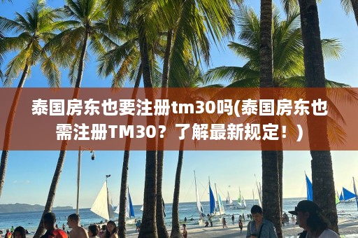 泰国房东也要注册tm30吗(泰国房东也需注册TM30？了解最新规定！)