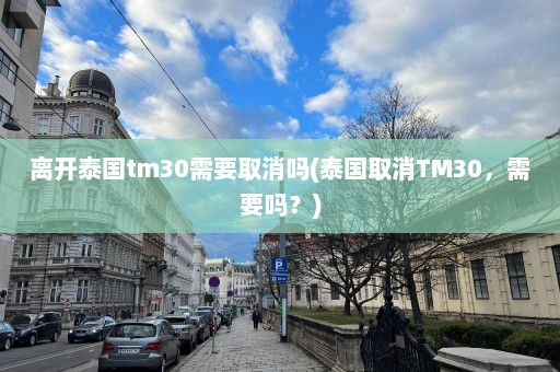 离开泰国tm30需要取消吗(泰国取消TM30，需要吗？)