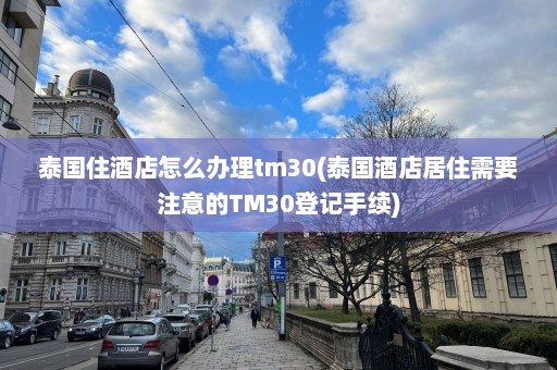 泰国住酒店怎么办理tm30(泰国酒店居住需要注意的TM30登记手续)