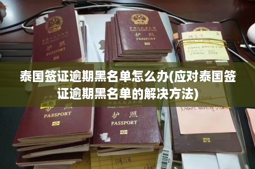 泰国签证逾期黑名单怎么办(应对泰国签证逾期黑名单的解决方法)  第1张